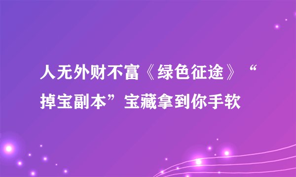 人无外财不富《绿色征途》“掉宝副本”宝藏拿到你手软