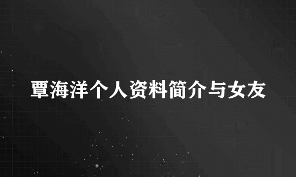 覃海洋个人资料简介与女友