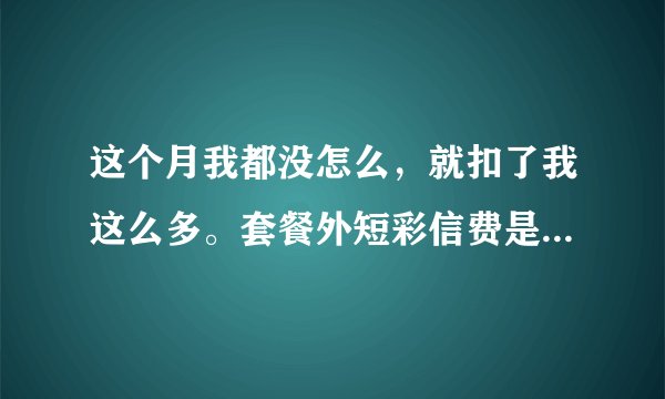 这个月我都没怎么，就扣了我这么多。套餐外短彩信费是啥。我都不没发增值业务费是啥，我有流量，为啥扣这
