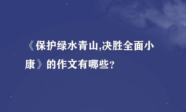 《保护绿水青山,决胜全面小康》的作文有哪些？