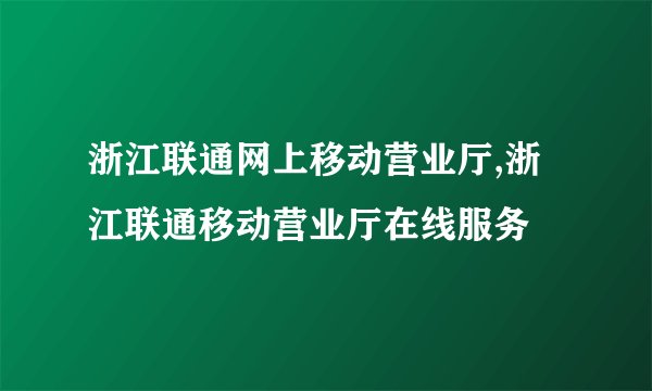 浙江联通网上移动营业厅,浙江联通移动营业厅在线服务