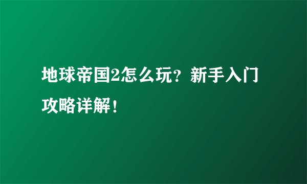 地球帝国2怎么玩？新手入门攻略详解！