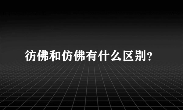 彷佛和仿佛有什么区别？