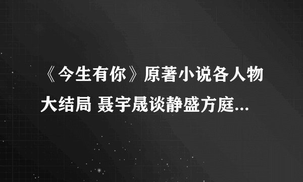 《今生有你》原著小说各人物大结局 聂宇晟谈静盛方庭结局是什么