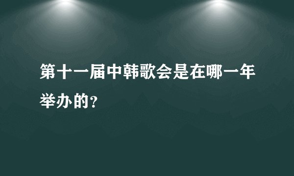 第十一届中韩歌会是在哪一年举办的？