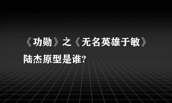 《功勋》之《无名英雄于敏》陆杰原型是谁?