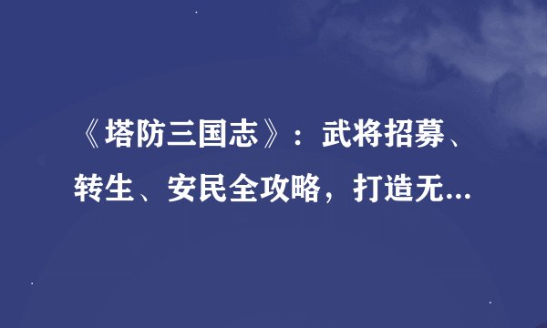 《塔防三国志》：武将招募、转生、安民全攻略，打造无敌战队！