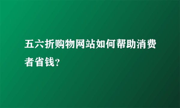 五六折购物网站如何帮助消费者省钱？