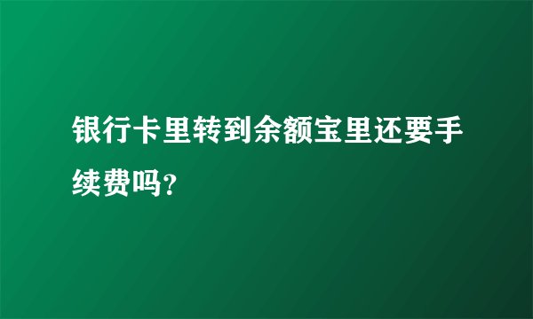 银行卡里转到余额宝里还要手续费吗？