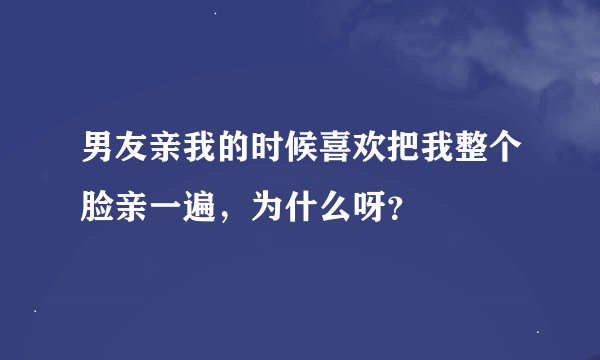 男友亲我的时候喜欢把我整个脸亲一遍，为什么呀？