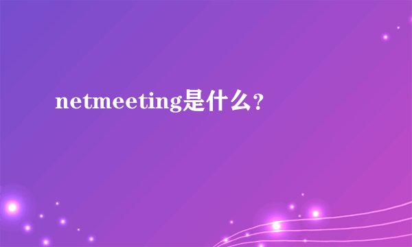 netmeeting是什么？
