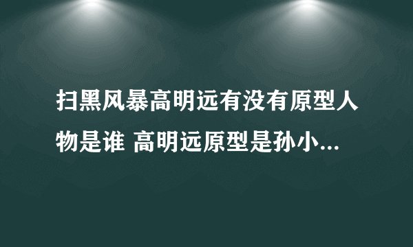 扫黑风暴高明远有没有原型人物是谁 高明远原型是孙小果继父吗