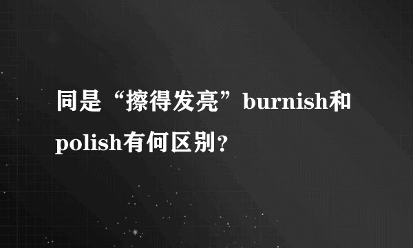 同是“擦得发亮”burnish和polish有何区别？