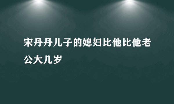 宋丹丹儿子的媳妇比他比他老公大几岁