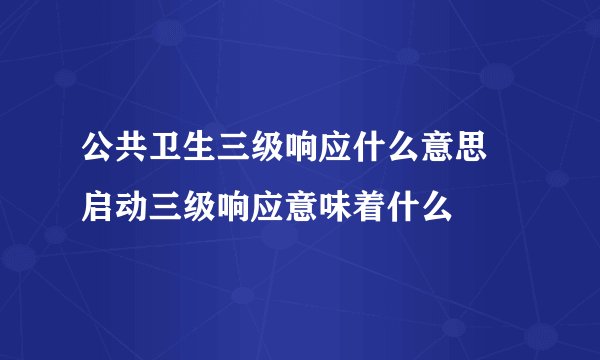 公共卫生三级响应什么意思 启动三级响应意味着什么