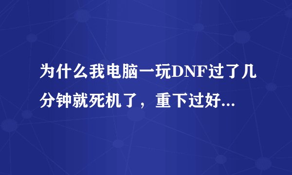 为什么我电脑一玩DNF过了几分钟就死机了，重下过好多遍，还是不能玩，玩了一会就死机了。