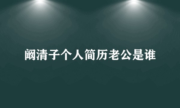 阚清子个人简历老公是谁