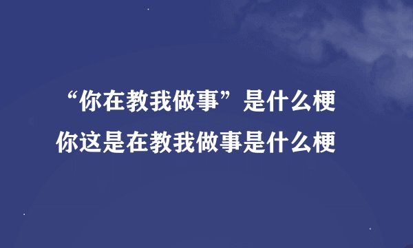 “你在教我做事”是什么梗 你这是在教我做事是什么梗