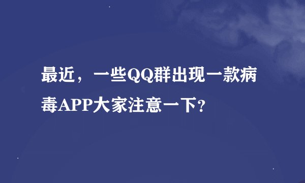 最近，一些QQ群出现一款病毒APP大家注意一下？