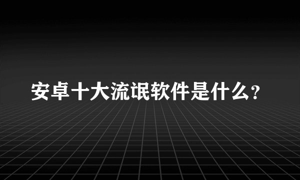 安卓十大流氓软件是什么？