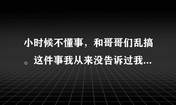 小时候不懂事,和哥哥们乱搞。这件事我从来没告诉过我男朋友。我怕他知道了会多想