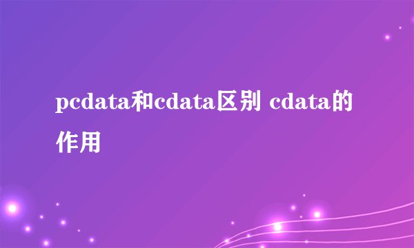pcdata和cdata区别 cdata的作用