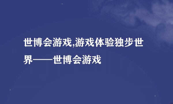 世博会游戏,游戏体验独步世界——世博会游戏