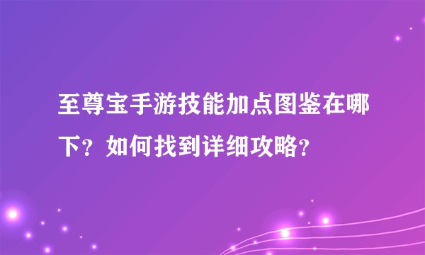 至尊宝手游技能加点图鉴在哪下？如何找到详细攻略？
