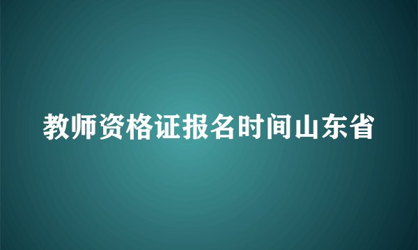 教师资格证报名时间山东省