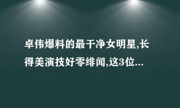 卓伟爆料的最干净女明星,长得美演技好零绯闻,这3位当之无愧,都有谁?