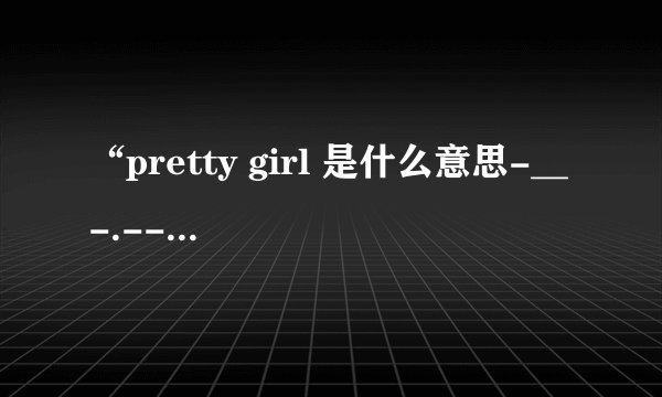 “pretty girl 是什么意思-__-.----..--....-..---.....-!?