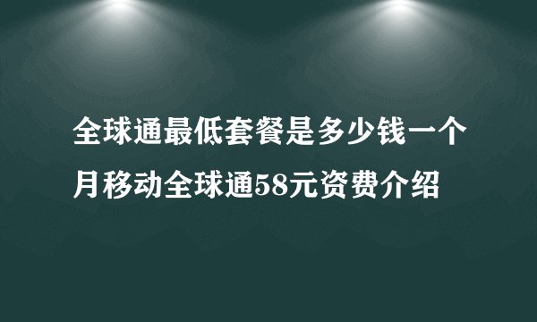 全球通最低套餐是多少钱一个月移动全球通58元资费介绍