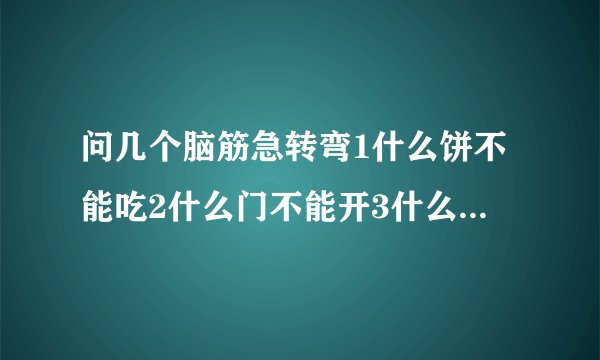 问几个脑筋急转弯1什么饼不能吃2什么门不能开3什么鱼不能吃4什么肉不能吃