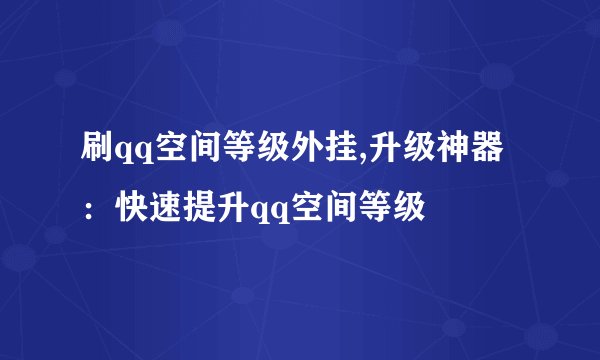 刷qq空间等级外挂,升级神器：快速提升qq空间等级