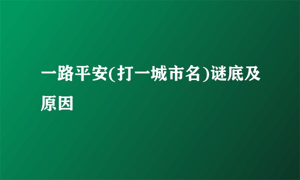 一路平安(打一城市名)谜底及原因