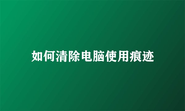 如何清除电脑使用痕迹