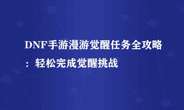DNF手游漫游觉醒任务全攻略：轻松完成觉醒挑战