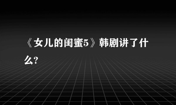 《女儿的闺蜜5》韩剧讲了什么?