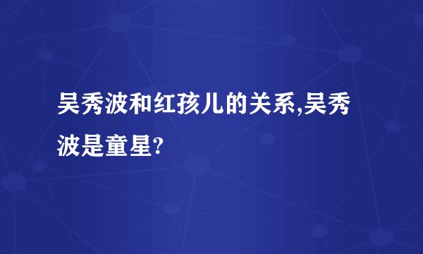 吴秀波和红孩儿的关系,吴秀波是童星?