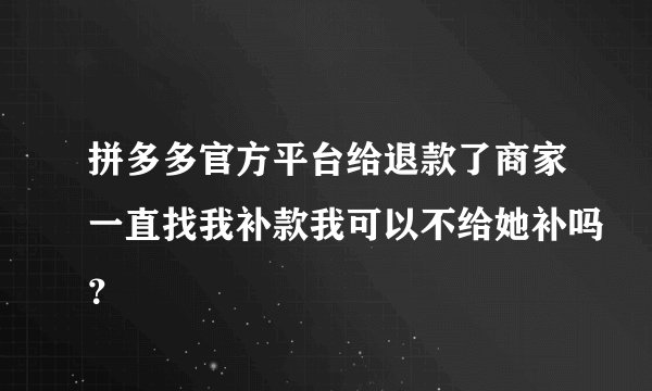 拼多多官方平台给退款了商家一直找我补款我可以不给她补吗？
