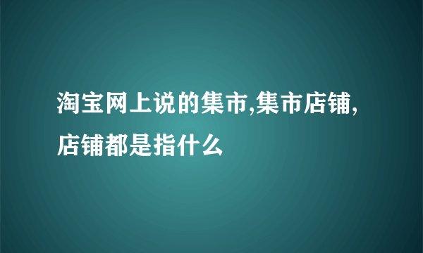 淘宝网上说的集市,集市店铺,店铺都是指什么