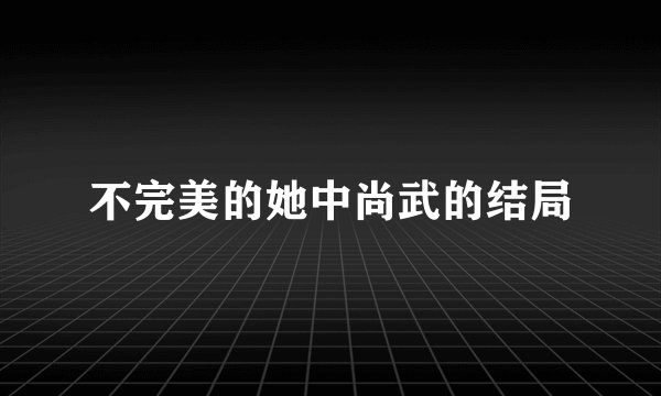 不完美的她中尚武的结局