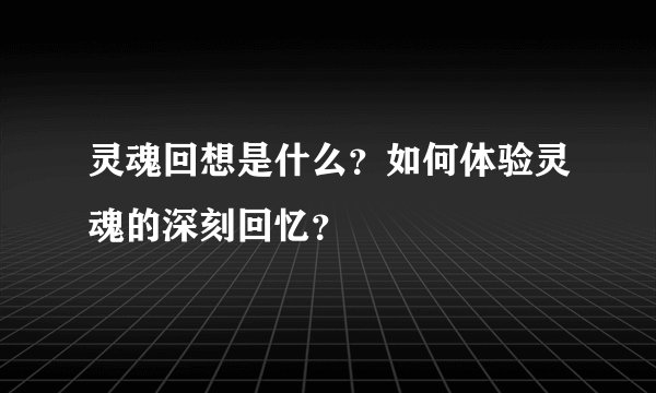 灵魂回想是什么？如何体验灵魂的深刻回忆？