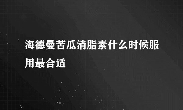 海德曼苦瓜消脂素什么时候服用最合适