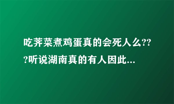 吃荠菜煮鸡蛋真的会死人么???听说湖南真的有人因此丧命???真的假的...