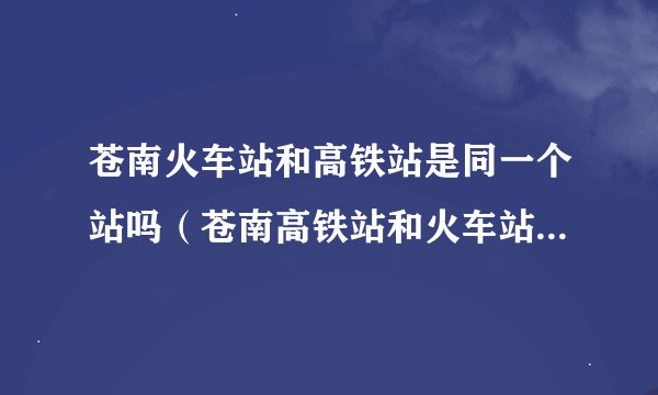 苍南火车站和高铁站是同一个站吗（苍南高铁站和火车站是一起的吗）