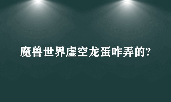 魔兽世界虚空龙蛋咋弄的?