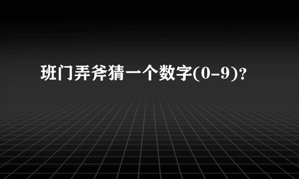 班门弄斧猜一个数字(0-9)?