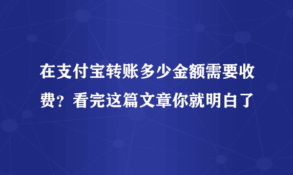 在支付宝转账多少金额需要收费？看完这篇文章你就明白了