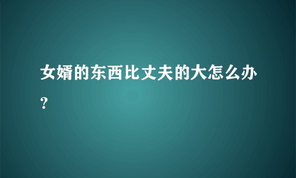 女婿的东西比丈夫的大怎么办?